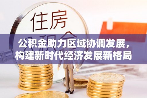 马边公积金助力区域协调发展，构建新时代经济发展新格局