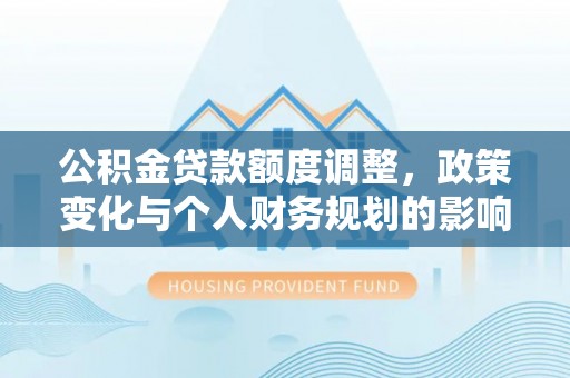 马边公积金贷款额度调整，政策变化与个人财务规划的影响分析