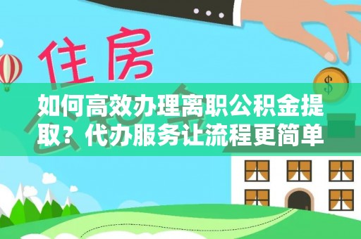 马边如何高效办理离职公积金提取？代办服务让流程更简单