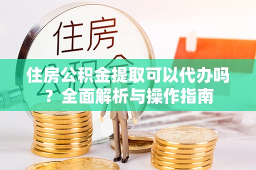 马边住房公积金提取可以代办吗？全面解析与操作指南
