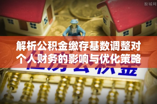 马边解析公积金缴存基数调整对个人财务的影响与优化策略