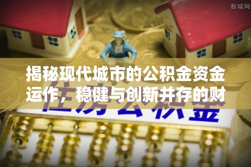 马边揭秘现代城市的公积金资金运作，稳健与创新并存的财富管理之道