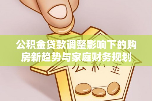 马边公积金贷款调整影响下的购房新趋势与家庭财务规划