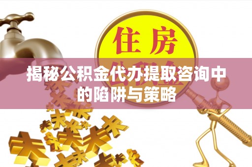 马边揭秘公积金代办提取咨询中的陷阱与策略