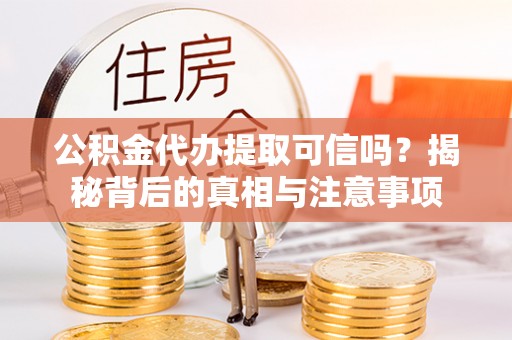 马边公积金代办提取可信吗？揭秘背后的真相与注意事项