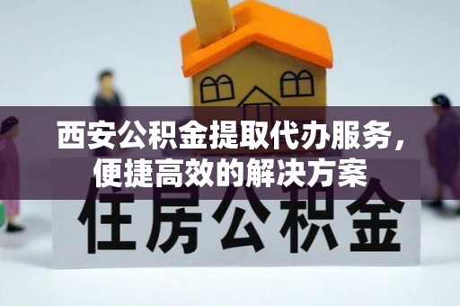 马边西安公积金提取代办服务，便捷高效的解决方案