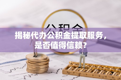 马边揭秘代办公积金提取服务，是否值得信赖？