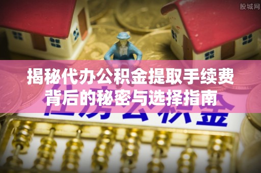 马边揭秘代办公积金提取手续费背后的秘密与选择指南