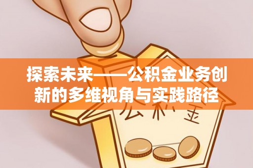 马边探索未来——公积金业务创新的多维视角与实践路径