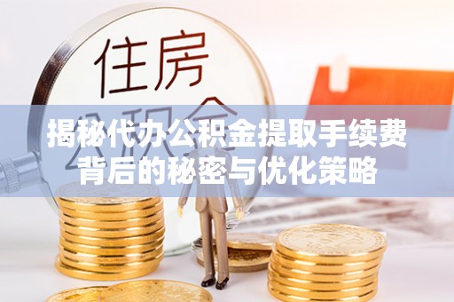 马边揭秘代办公积金提取手续费背后的秘密与优化策略