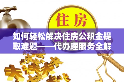 马边如何轻松解决住房公积金提取难题——代办理服务全解析