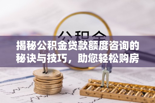 马边揭秘公积金贷款额度咨询的秘诀与技巧，助您轻松购房！