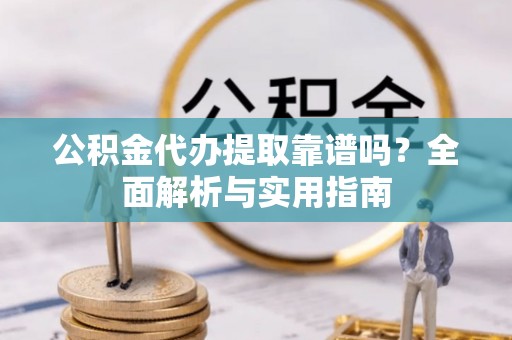 马边公积金代办提取靠谱吗？全面解析与实用指南