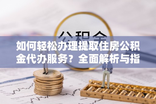 马边如何轻松办理提取住房公积金代办服务？全面解析与指南