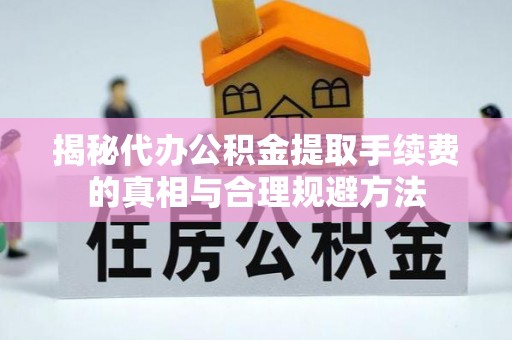 马边揭秘代办公积金提取手续费的真相与合理规避方法