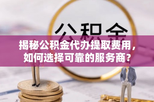 马边揭秘公积金代办提取费用，如何选择可靠的服务商？