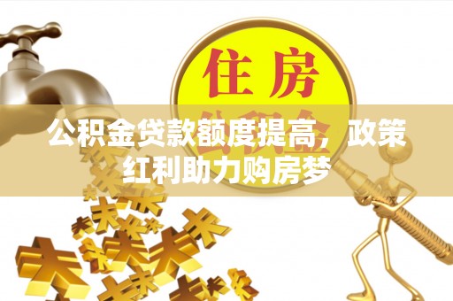 马边公积金贷款额度提高，政策红利助力购房梦