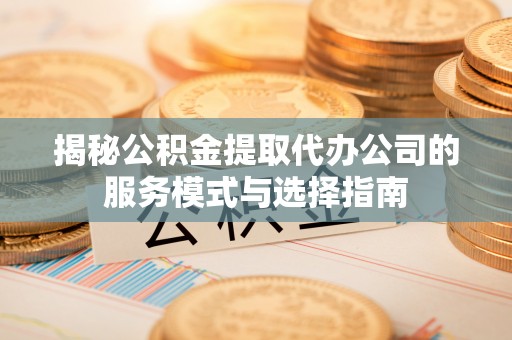 马边揭秘公积金提取代办公司的服务模式与选择指南