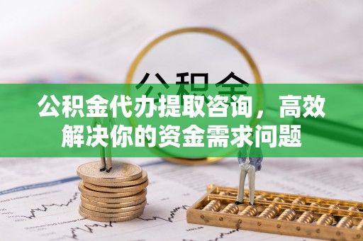 马边公积金代办提取咨询，高效解决你的资金需求问题