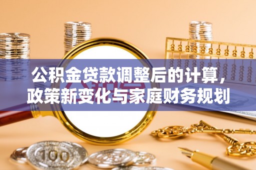 马边公积金贷款调整后的计算，政策新变化与家庭财务规划