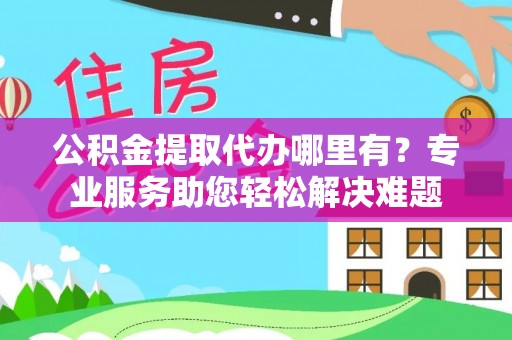 马边公积金提取代办哪里有？专业服务助您轻松解决难题