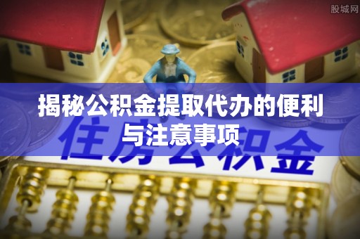 马边揭秘公积金提取代办的便利与注意事项