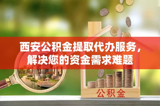 马边西安公积金提取代办服务，解决您的资金需求难题