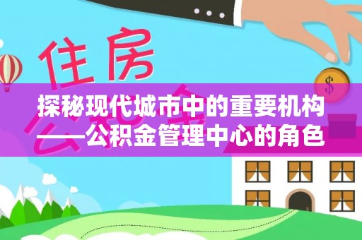 马边探秘现代城市中的重要机构——公积金管理中心的角色与使命