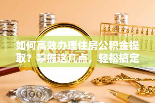 马边如何高效办理住房公积金提取？掌握这几点，轻松搞定！