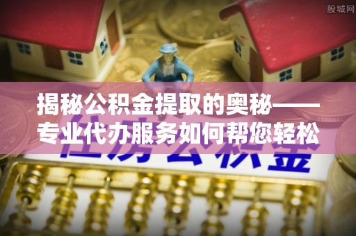 马边揭秘公积金提取的奥秘——专业代办服务如何帮您轻松搞定