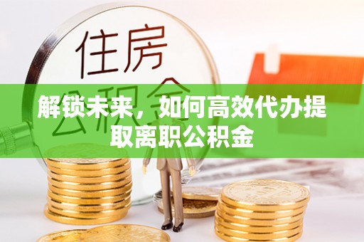 马边解锁未来，如何高效代办提取离职公积金