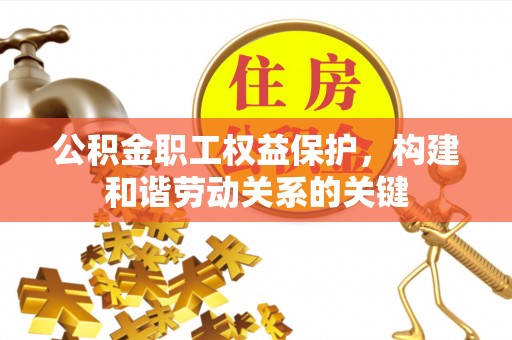 马边公积金职工权益保护，构建和谐劳动关系的关键