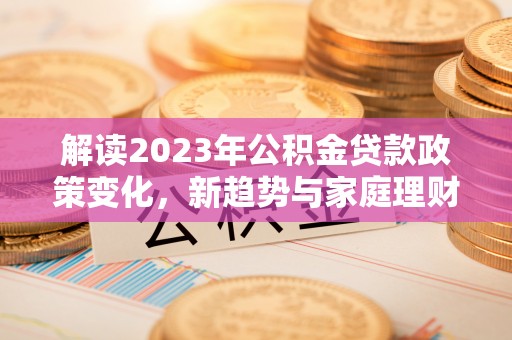 马边解读2023年公积金贷款政策变化，新趋势与家庭理财规划