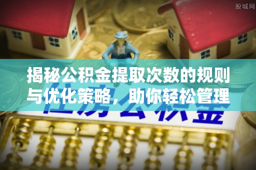 马边揭秘公积金提取次数的规则与优化策略，助你轻松管理财务