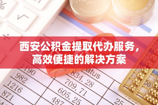 马边西安公积金提取代办服务，高效便捷的解决方案
