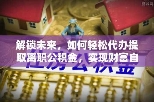 马边解锁未来，如何轻松代办提取离职公积金，实现财富自由的第一步