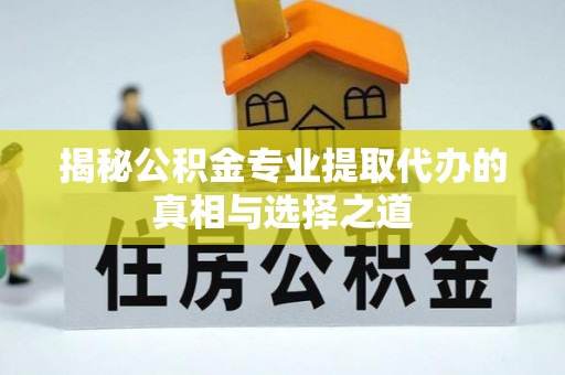 马边揭秘公积金专业提取代办的真相与选择之道