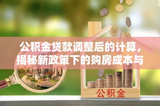 马边公积金贷款调整后的计算，揭秘新政策下的购房成本与规划策略