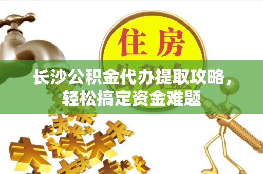 马边长沙公积金代办提取攻略，轻松搞定资金难题