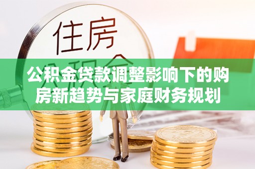 马边公积金贷款调整影响下的购房新趋势与家庭财务规划