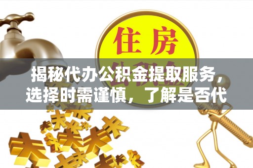 马边揭秘代办公积金提取服务，选择时需谨慎，了解是否代办公积金提取可靠吗？