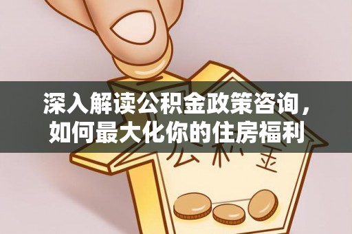 马边深入解读公积金政策咨询，如何最大化你的住房福利