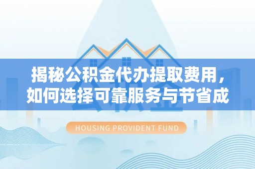 马边揭秘公积金代办提取费用，如何选择可靠服务与节省成本