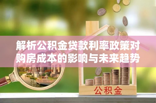 马边解析公积金贷款利率政策对购房成本的影响与未来趋势