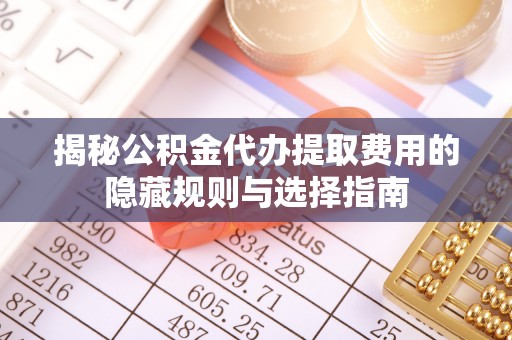 马边揭秘公积金代办提取费用的隐藏规则与选择指南