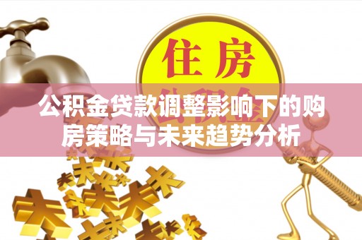 马边公积金贷款调整影响下的购房策略与未来趋势分析