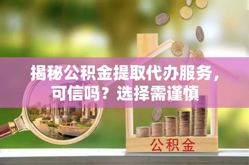 马边揭秘公积金提取代办服务，可信吗？选择需谨慎
