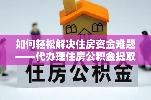 马边如何轻松解决住房资金难题——代办理住房公积金提取服务详解