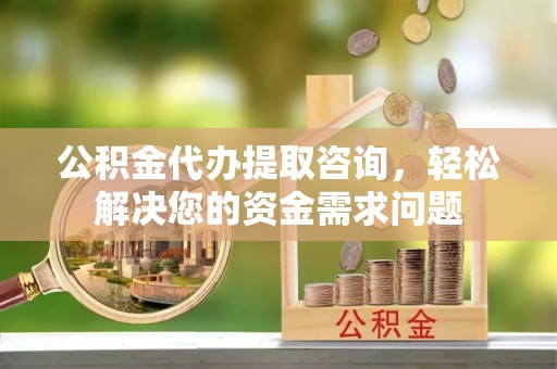 马边公积金代办提取咨询，轻松解决您的资金需求问题