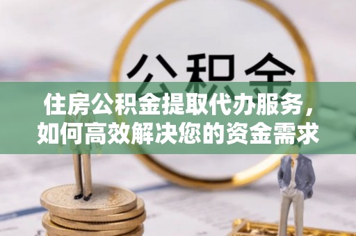 马边住房公积金提取代办服务，如何高效解决您的资金需求
